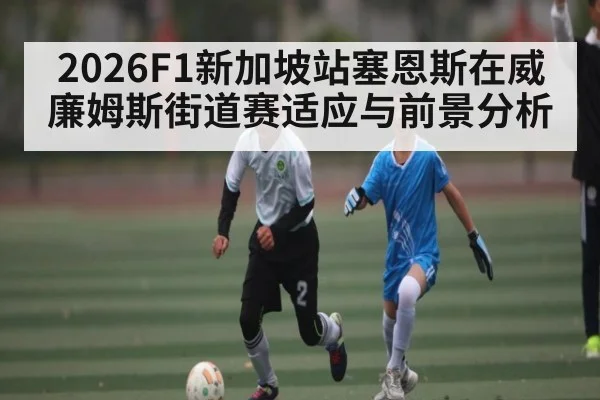 2026F1新加坡站塞恩斯在威廉姆斯街道赛适应与前景分析