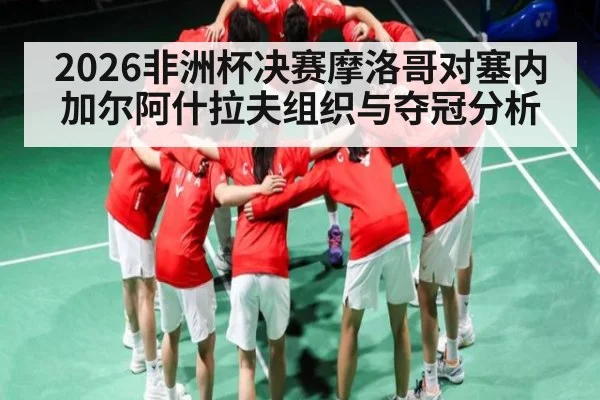 2026非洲杯决赛摩洛哥对塞内加尔阿什拉夫组织与夺冠分析